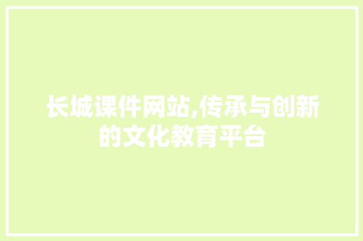 长城课件网站,传承与创新的文化教育平台