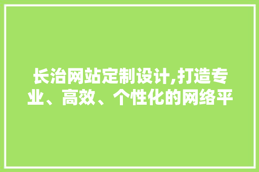 长治网站定制设计,打造专业、高效、个性化的网络平台