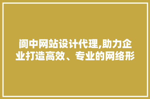 阆中网站设计代理,助力企业打造高效、专业的网络形象 JavaScript