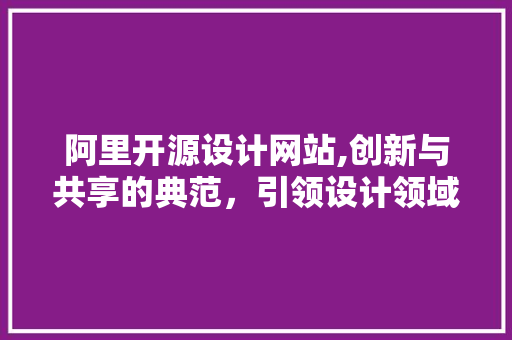 阿里开源设计网站,创新与共享的典范，引领设计领域新潮流