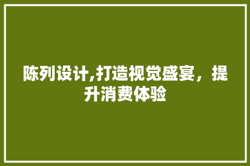 陈列设计,打造视觉盛宴，提升消费体验