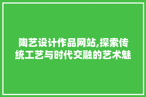 陶艺设计作品网站,探索传统工艺与时代交融的艺术魅力