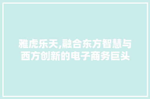 雅虎乐天,融合东方智慧与西方创新的电子商务巨头