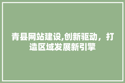 青县网站建设,创新驱动，打造区域发展新引擎