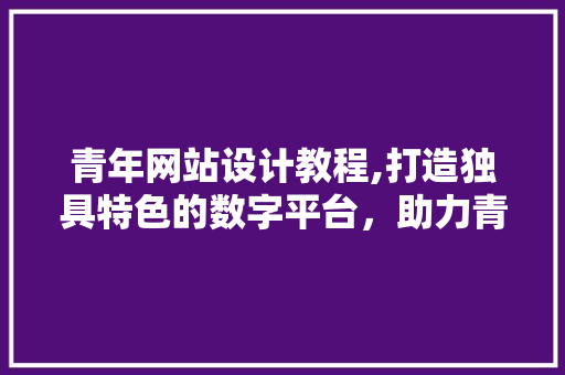 青年网站设计教程,打造独具特色的数字平台，助力青年成长