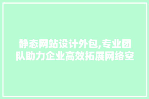 静态网站设计外包,专业团队助力企业高效拓展网络空间