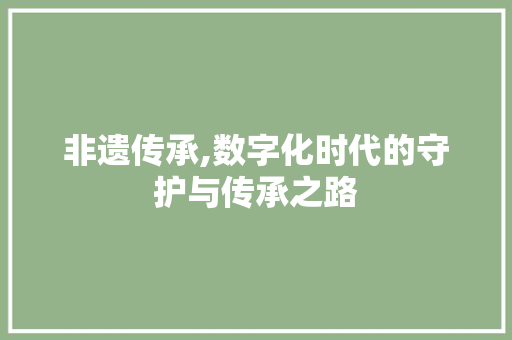 非遗传承,数字化时代的守护与传承之路