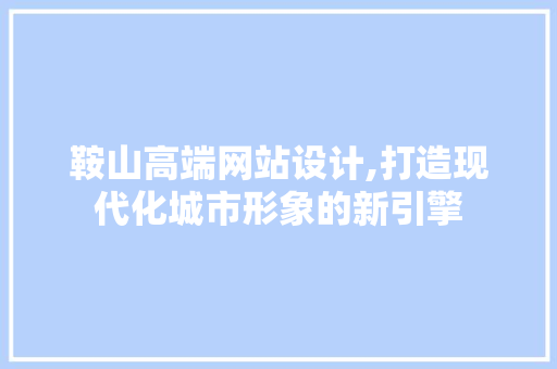 鞍山高端网站设计,打造现代化城市形象的新引擎