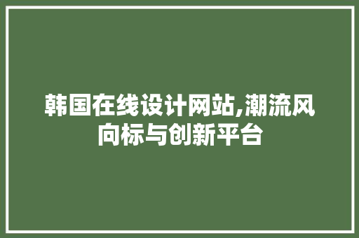 韩国在线设计网站,潮流风向标与创新平台