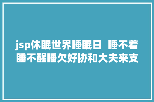 jsp休眠世界睡眠日  睡不着睡不醒睡欠好协和大夫来支招