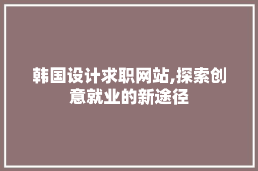 韩国设计求职网站,探索创意就业的新途径