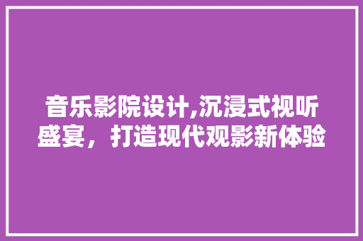 音乐影院设计,沉浸式视听盛宴，打造现代观影新体验