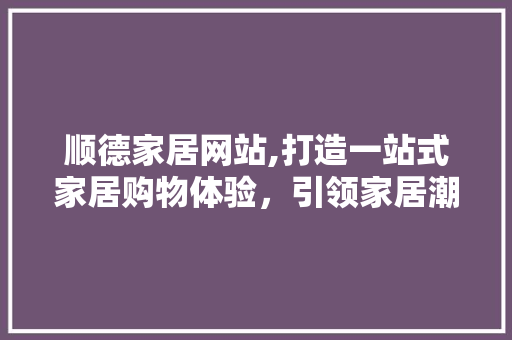 顺德家居网站,打造一站式家居购物体验，引领家居潮流