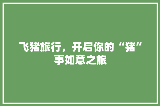 飞猪旅行，开启你的“猪”事如意之旅