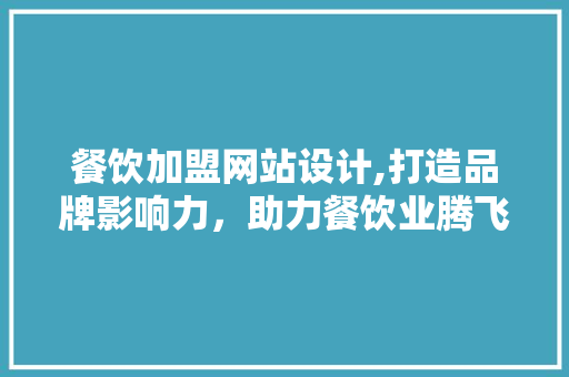 餐饮加盟网站设计,打造品牌影响力，助力餐饮业腾飞