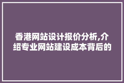 香港网站设计报价分析,介绍专业网站建设成本背后的秘密