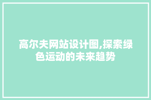 高尔夫网站设计图,探索绿色运动的未来趋势