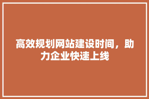 高效规划网站建设时间，助力企业快速上线