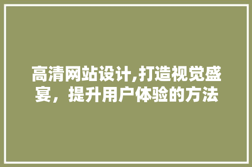 高清网站设计,打造视觉盛宴，提升用户体验的方法