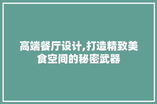 高端餐厅设计,打造精致美食空间的秘密武器