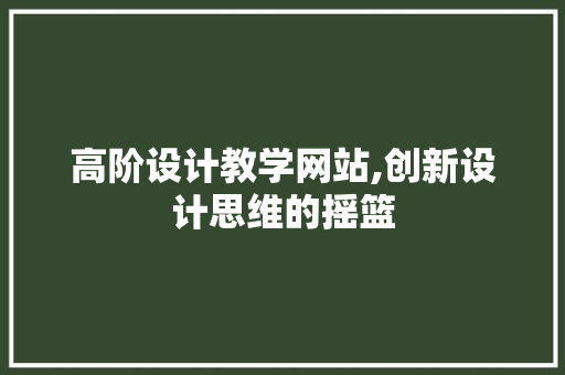 高阶设计教学网站,创新设计思维的摇篮