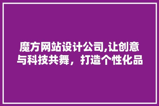 魔方网站设计公司,让创意与科技共舞，打造个性化品牌形象