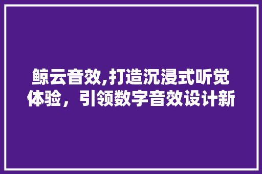 鲸云音效,打造沉浸式听觉体验，引领数字音效设计新潮流