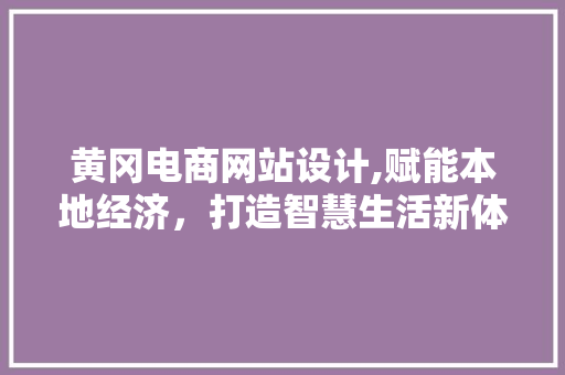 黄冈电商网站设计,赋能本地经济，打造智慧生活新体验