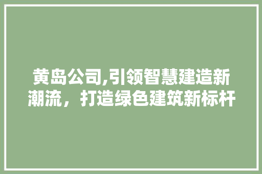 黄岛公司,引领智慧建造新潮流，打造绿色建筑新标杆