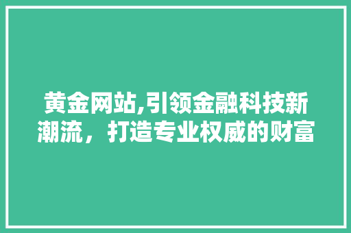 黄金网站,引领金融科技新潮流，打造专业权威的财富门户