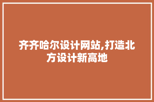 齐齐哈尔设计网站,打造北方设计新高地