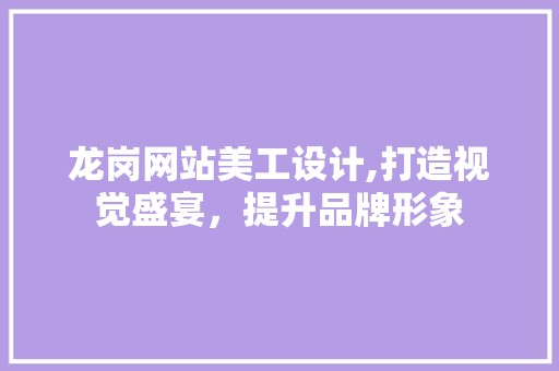 龙岗网站美工设计,打造视觉盛宴，提升品牌形象