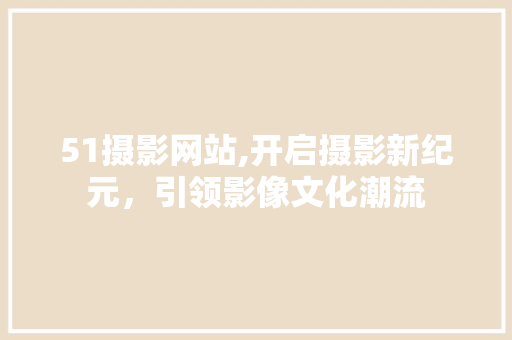 51摄影网站,开启摄影新纪元，引领影像文化潮流