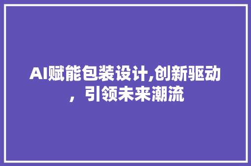 AI赋能包装设计,创新驱动，引领未来潮流