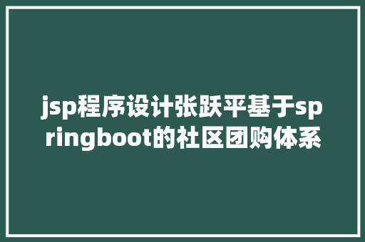 jsp程序设计张跃平基于springboot的社区团购体系盘算机卒业设计源码LW文档