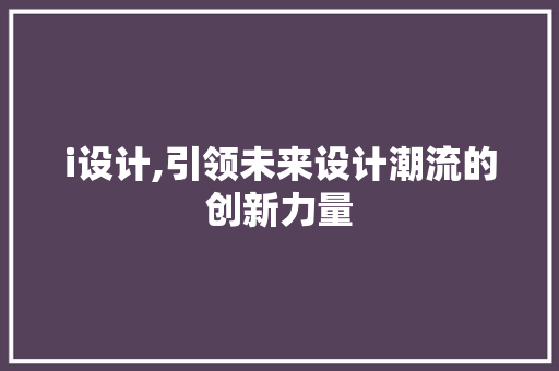 i设计,引领未来设计潮流的创新力量