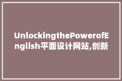 UnlockingthePowerofEnglish平面设计网站,创新设计理念的源泉