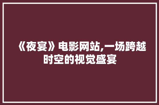 《夜宴》电影网站,一场跨越时空的视觉盛宴