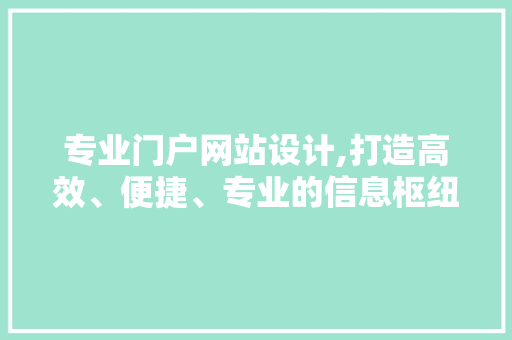 专业门户网站设计,打造高效、便捷、专业的信息枢纽