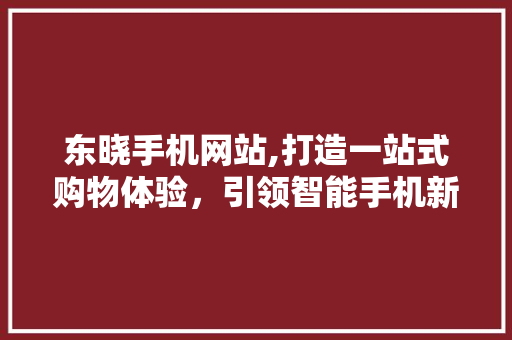 东晓手机网站,打造一站式购物体验，引领智能手机新潮流 Docker