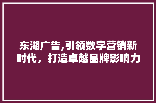 东湖广告,引领数字营销新时代，打造卓越品牌影响力