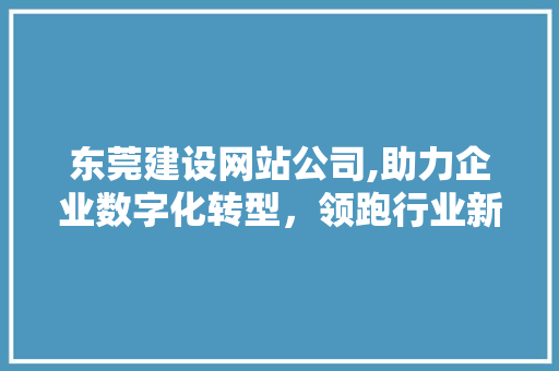 东莞建设网站公司,助力企业数字化转型，领跑行业新趋势