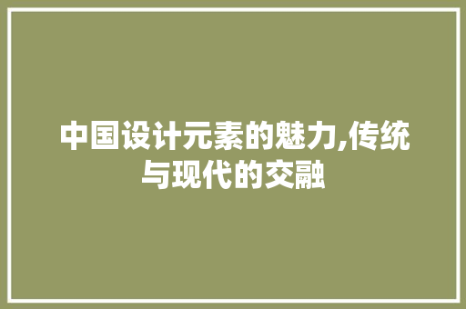 中国设计元素的魅力,传统与现代的交融