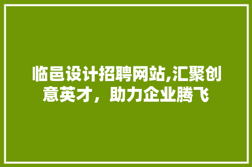 临邑设计招聘网站,汇聚创意英才，助力企业腾飞