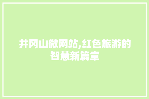 井冈山微网站,红色旅游的智慧新篇章