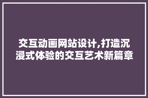 交互动画网站设计,打造沉浸式体验的交互艺术新篇章