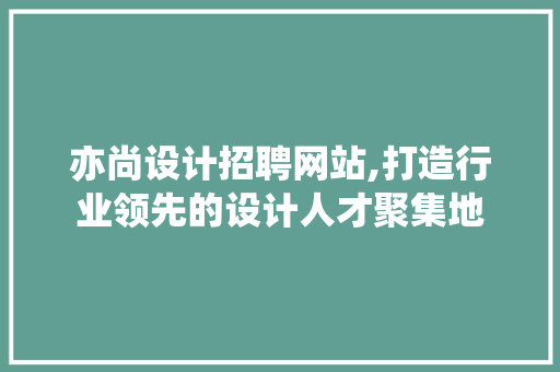 亦尚设计招聘网站,打造行业领先的设计人才聚集地