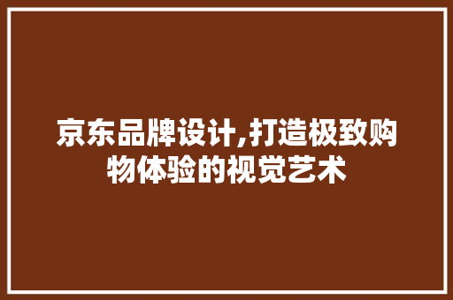 京东品牌设计,打造极致购物体验的视觉艺术