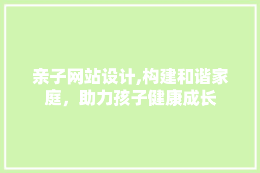 亲子网站设计,构建和谐家庭，助力孩子健康成长