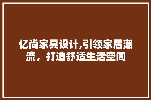 亿尚家具设计,引领家居潮流，打造舒适生活空间